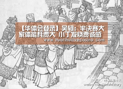 【华体会登录】吴轲:半决赛大家体能耗费大 小丁发烧贾诚感冒(图3) 华体会竞猜