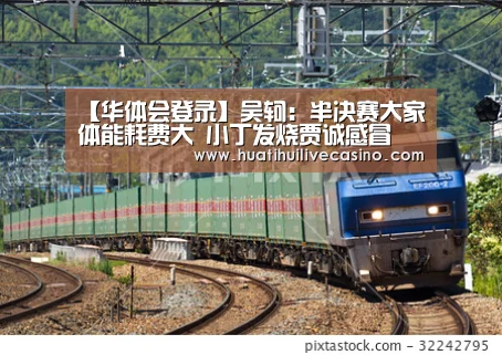 【华体会登录】吴轲:半决赛大家体能耗费大 小丁发烧贾诚感冒(图4) 华体会登录